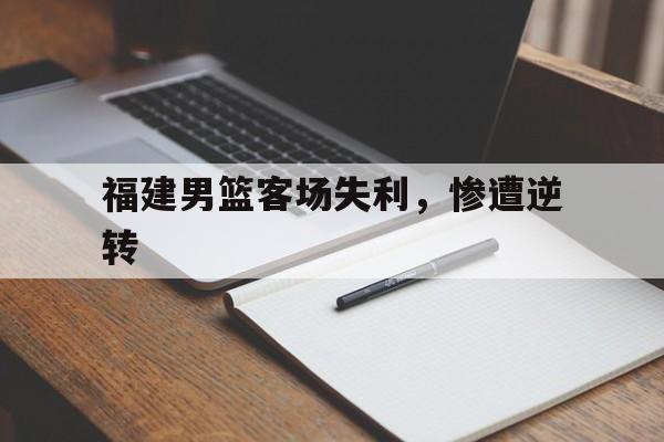 aoa体育官网-福建男篮客场失利，惨遭逆转