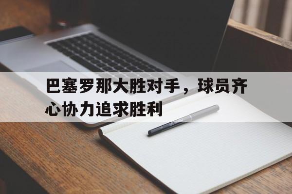 aoa体育-巴塞罗那大胜对手，球员齐心协力追求胜利的简单介绍