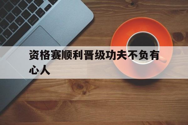 aoa体育馆-关于资格赛顺利晋级功夫不负有心人的信息